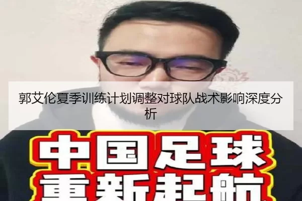 郭艾伦夏季训练计划调整对球队战术影响深度分析