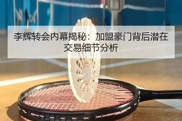 李辉转会内幕揭秘：加盟豪门背后潜在交易细节分析