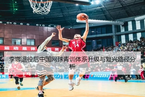 李娜退役后中国网球青训体系升级与复兴路径分析