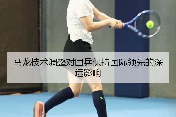 马龙技术调整对国乒保持国际领先的深远影响